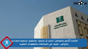 التجارة تٌشهر بالمواطن “محمد آل محمود” والمقيم “إبراهيم البغدادي” بالرياض.. تعرف على المخالفات والعقوبات المقررة